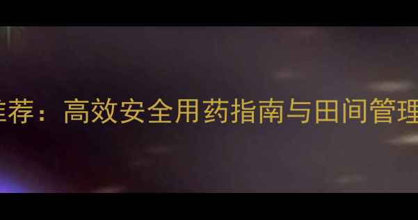 图片 藤草类除草剂最新推荐：高效安全用药指南与田间管理技巧（附配比表）1