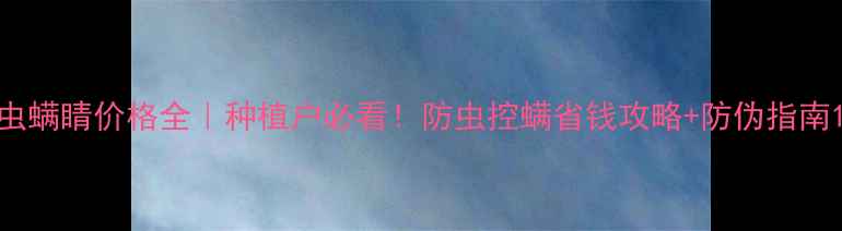 图片 虫螨睛价格全｜种植户必看！防虫控螨省钱攻略+防伪指南1
