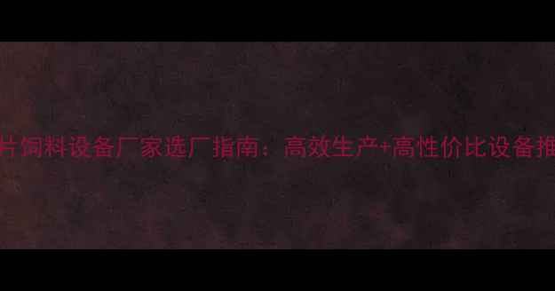 图片 虾片饲料设备厂家选厂指南：高效生产+高性价比设备推荐