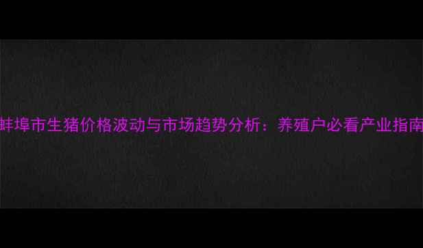 图片 蚌埠市生猪价格波动与市场趋势分析：养殖户必看产业指南