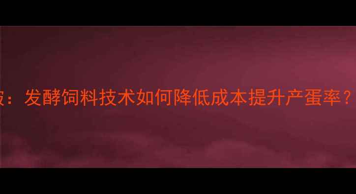 图片 蛋鸡养殖新突破：发酵饲料技术如何降低成本提升产蛋率？权威操作指南1