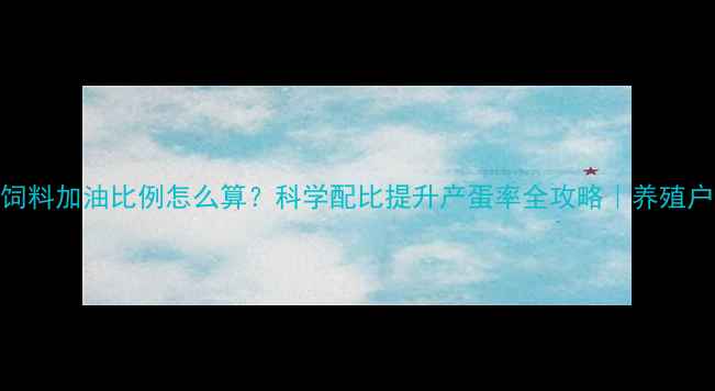 图片 蛋鸡饲料加油比例怎么算？科学配比提升产蛋率全攻略｜养殖户必看