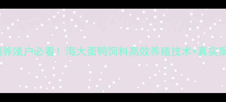 图片 蛋鸭养殖户必看！海大蛋鸭饲料高效养殖技术+真实案例1