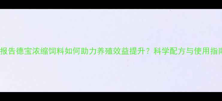 图片 行业报告德宝浓缩饲料如何助力养殖效益提升？科学配方与使用指南全1