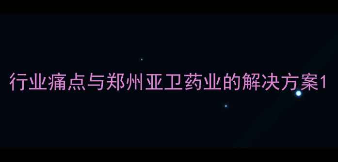 图片 行业痛点与郑州亚卫药业的解决方案1