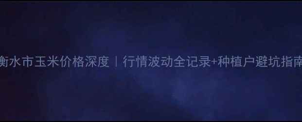 图片 衡水市玉米价格深度｜行情波动全记录+种植户避坑指南