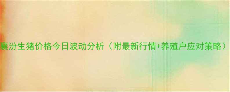 图片 襄汾生猪价格今日波动分析（附最新行情+养殖户应对策略）