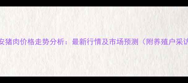 图片 西安猪肉价格走势分析：最新行情及市场预测（附养殖户采访）