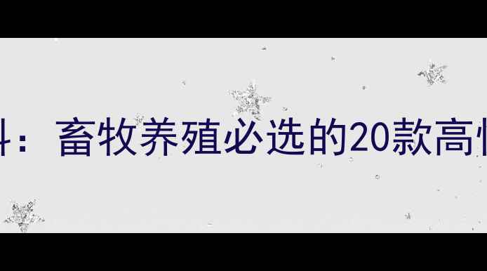 图片 西安维尔康饲料：畜牧养殖必选的20款高性价比饲料配方