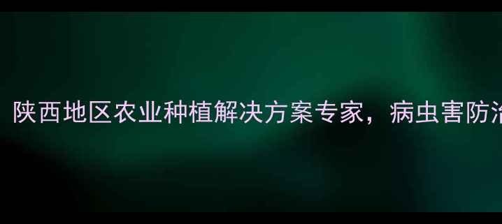 图片 西安鼎盛农药：陕西地区农业种植解决方案专家，病虫害防治技术新突破！