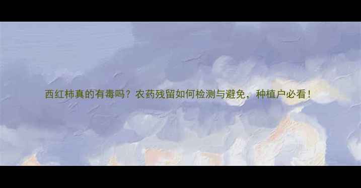 图片 西红柿真的有毒吗？农药残留如何检测与避免，种植户必看！