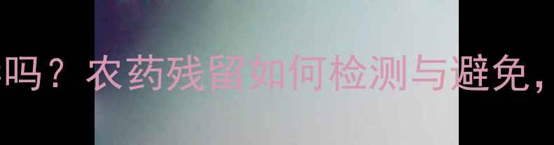 图片 西红柿真的有毒吗？农药残留如何检测与避免，种植户必看！1
