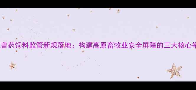 图片 西藏兽药饲料监管新规落地：构建高原畜牧业安全屏障的三大核心举措1