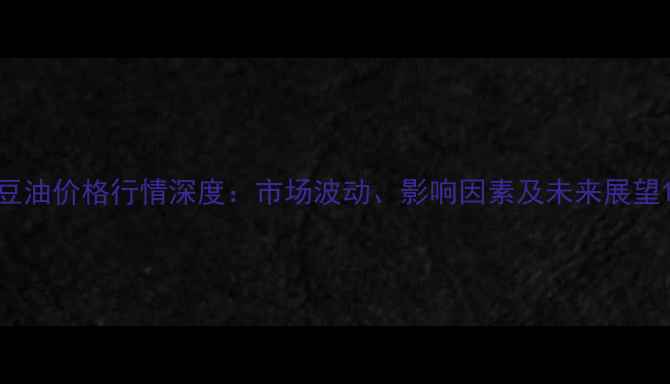 图片 豆油价格行情深度：市场波动、影响因素及未来展望1