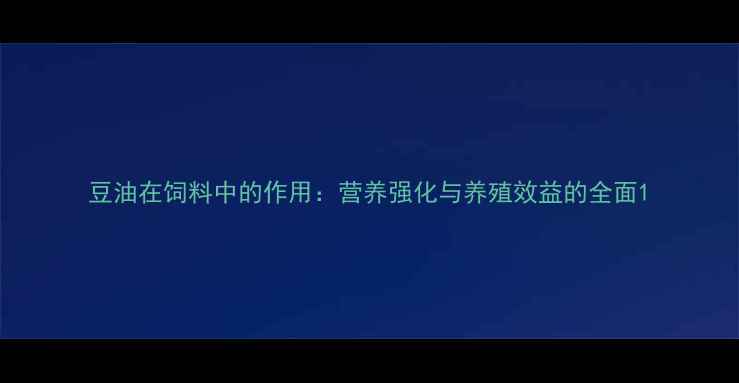 图片 豆油在饲料中的作用：营养强化与养殖效益的全面1