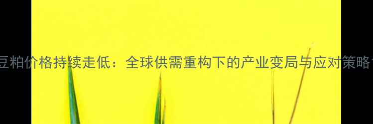 图片 豆粕价格持续走低：全球供需重构下的产业变局与应对策略1