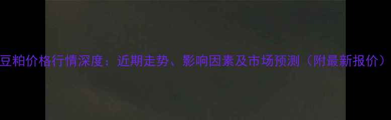 图片 豆粕价格行情深度：近期走势、影响因素及市场预测（附最新报价）