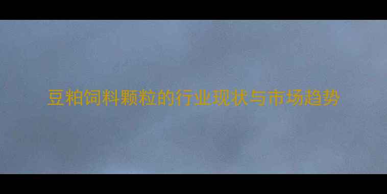 图片 豆粕饲料颗粒的行业现状与市场趋势