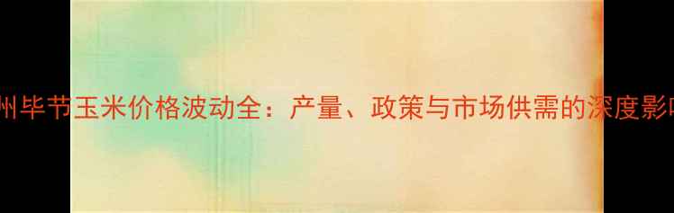 图片 贵州毕节玉米价格波动全：产量、政策与市场供需的深度影响1