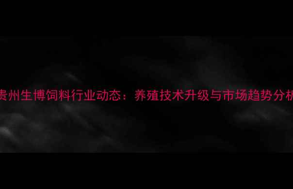 图片 贵州生博饲料行业动态：养殖技术升级与市场趋势分析