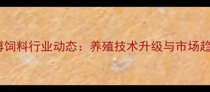 图片 贵州生博饲料行业动态：养殖技术升级与市场趋势分析1