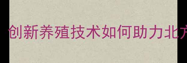 图片 赤峰双成饲料公司：创新养殖技术如何助力北方农牧业提质增效？