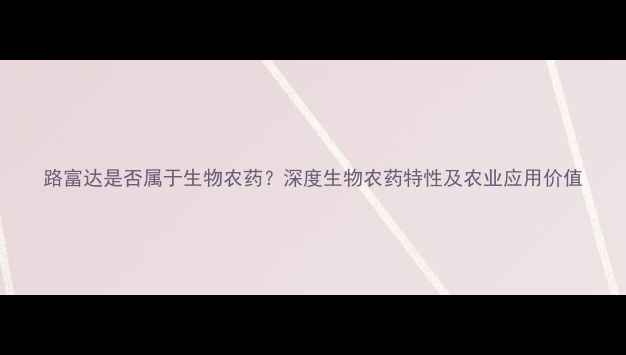 图片 路富达是否属于生物农药？深度生物农药特性及农业应用价值