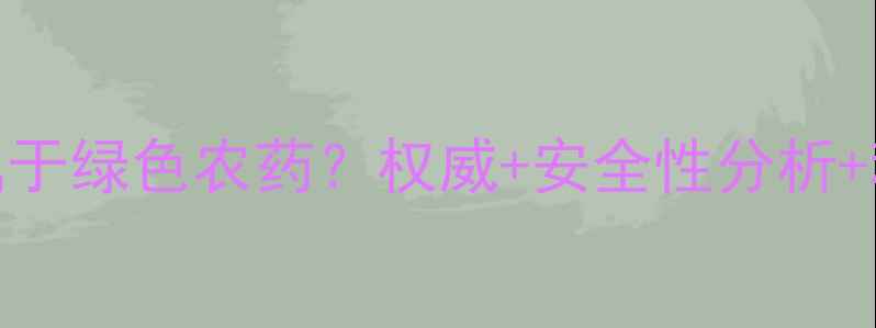 图片 辛硫磷是否属于绿色农药？权威+安全性分析+科学使用指南