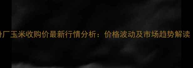 图片 辛集淀粉厂玉米收购价最新行情分析：价格波动及市场趋势解读（9月）1