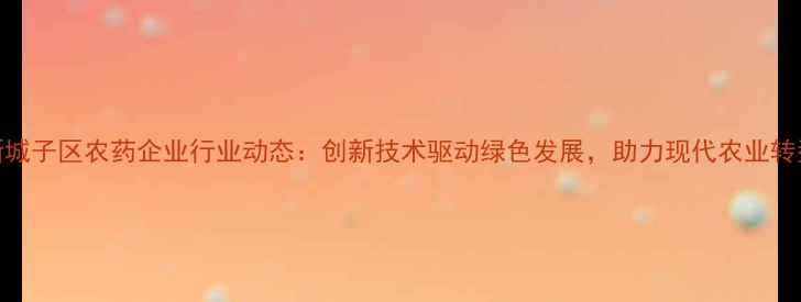 图片 辽宁新城子区农药企业行业动态：创新技术驱动绿色发展，助力现代农业转型升级