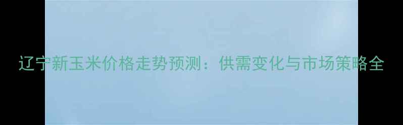 图片 辽宁新玉米价格走势预测：供需变化与市场策略全