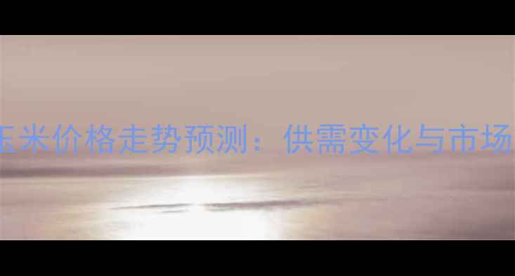 图片 辽宁新玉米价格走势预测：供需变化与市场策略全1