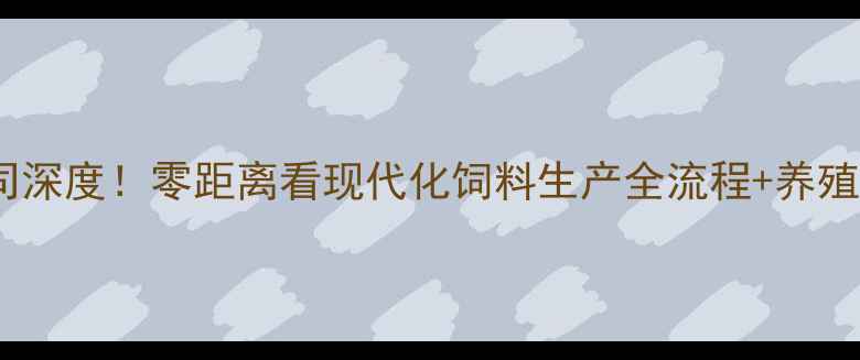 图片 辽宁清源饲料公司深度！零距离看现代化饲料生产全流程+养殖技术干货分享🌾1