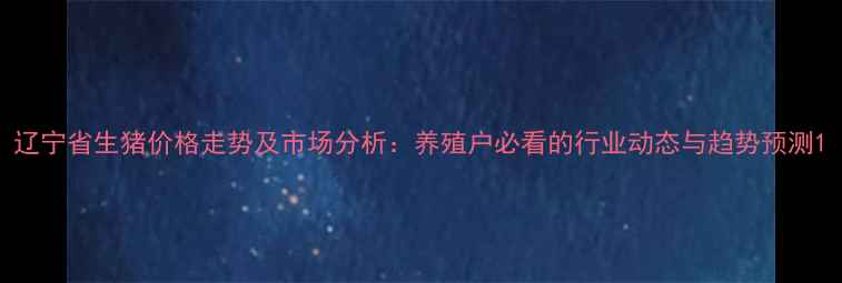 图片 辽宁省生猪价格走势及市场分析：养殖户必看的行业动态与趋势预测1