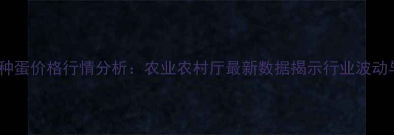 图片 辽宁肉种蛋价格行情分析：农业农村厅最新数据揭示行业波动与趋势1