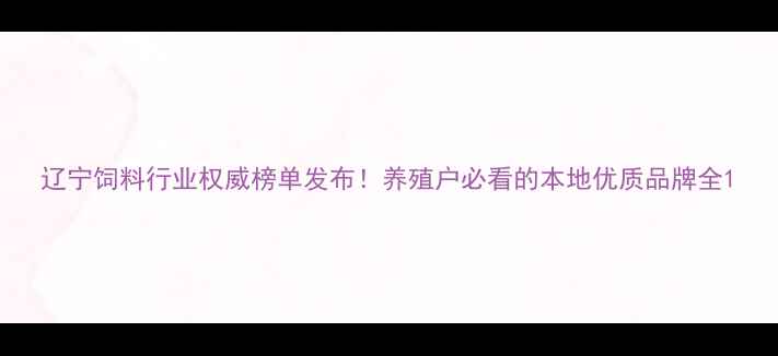 图片 辽宁饲料行业权威榜单发布！养殖户必看的本地优质品牌全1