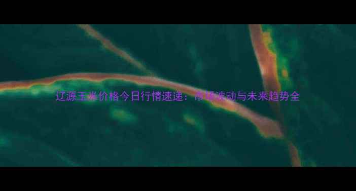 图片 辽源玉米价格今日行情速递：市场波动与未来趋势全
