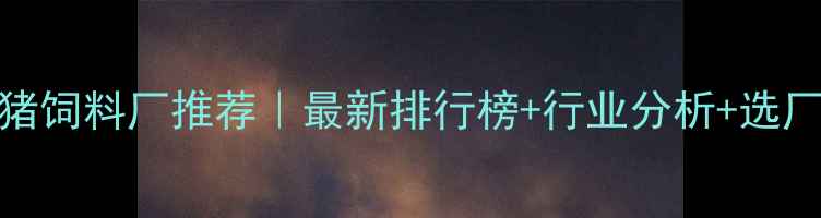 图片 达州猪饲料厂推荐｜最新排行榜+行业分析+选厂指南
