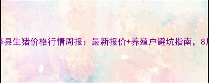 图片 运城市新绛县生猪价格行情周报：最新报价+养殖户避坑指南，8月22日更新