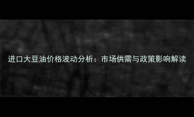 图片 进口大豆油价格波动分析：市场供需与政策影响解读