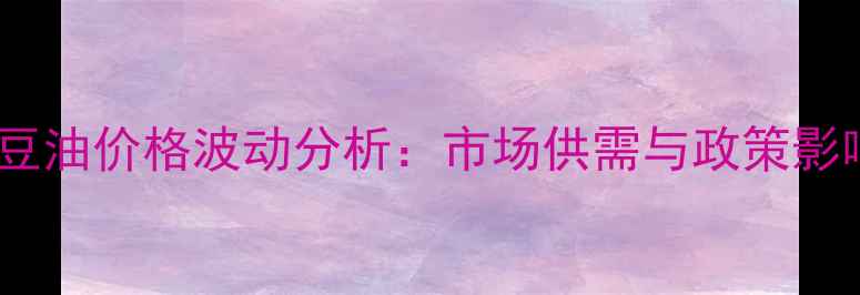 图片 进口大豆油价格波动分析：市场供需与政策影响解读1