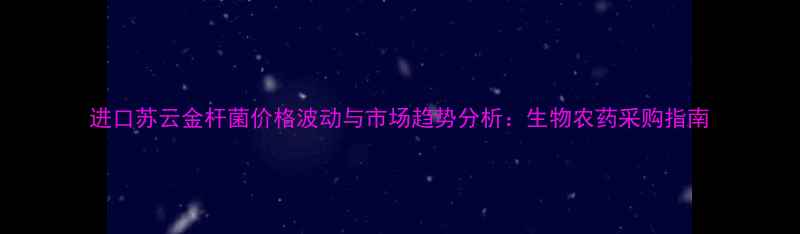 图片 进口苏云金杆菌价格波动与市场趋势分析：生物农药采购指南