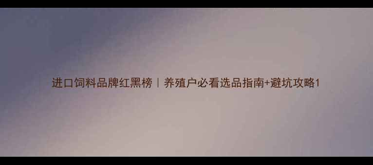 图片 进口饲料品牌红黑榜｜养殖户必看选品指南+避坑攻略1