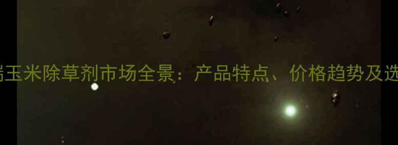 图片 进口高端玉米除草剂市场全景：产品特点、价格趋势及选购指南1