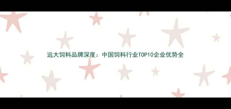 图片 远大饲料品牌深度：中国饲料行业TOP10企业优势全