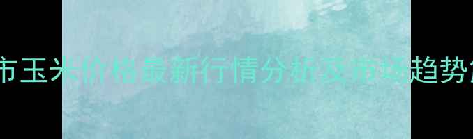 图片 通辽市玉米价格最新行情分析及市场趋势解读1