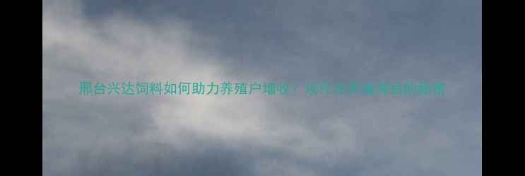 图片 邢台兴达饲料如何助力养殖户增收？现代化养殖背后的秘密