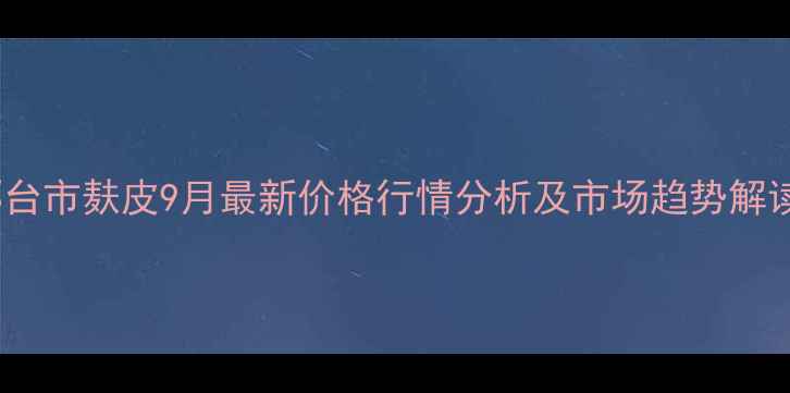 图片 邢台市麸皮9月最新价格行情分析及市场趋势解读1