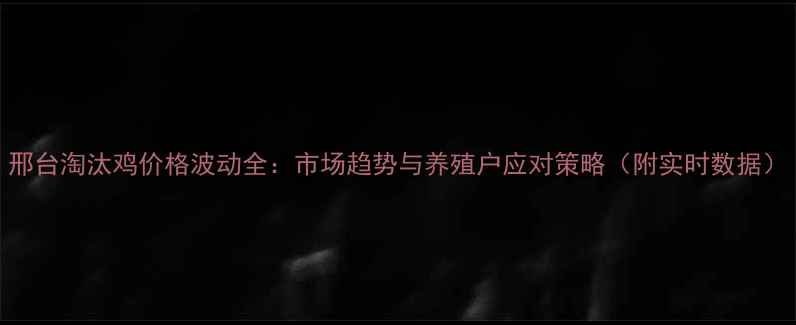 图片 邢台淘汰鸡价格波动全：市场趋势与养殖户应对策略（附实时数据）