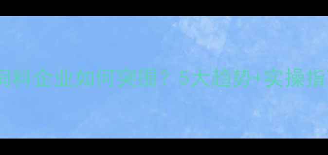 图片 邢台饲料企业如何突围？5大趋势+实操指南🌾1